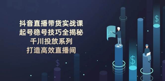 抖音直播带货实战课:起号稳号技巧全揭秘, 千川投放系列, 打造高效直播间-副业团