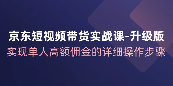 京东短视频带货实战课升级版,实现单人高额佣金的详细操作步骤-副业团