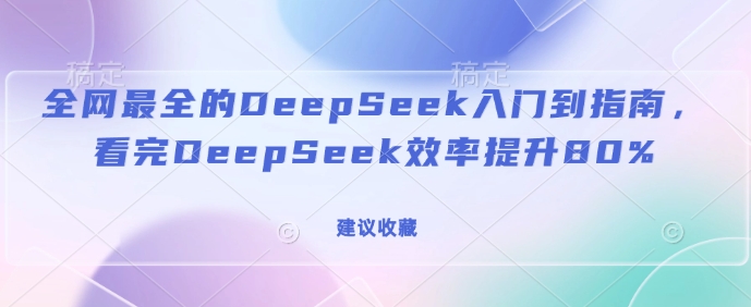 全网最全的DeepSeek入门到指南,看完DeepSeek效率提升80%(建议收藏)-副业团