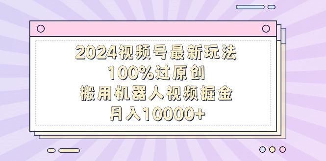 2024视频号最新玩法,100%过原创,搬用机器人视频掘金,月入10000+-副业团