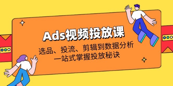 Ads视频投放课全解析:选品、投流、剪辑到数据分析,一站式掌握投放秘诀-副业团