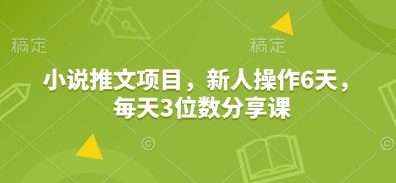 小说推文项目,新人操作6天,每天3位数分享课-副业团