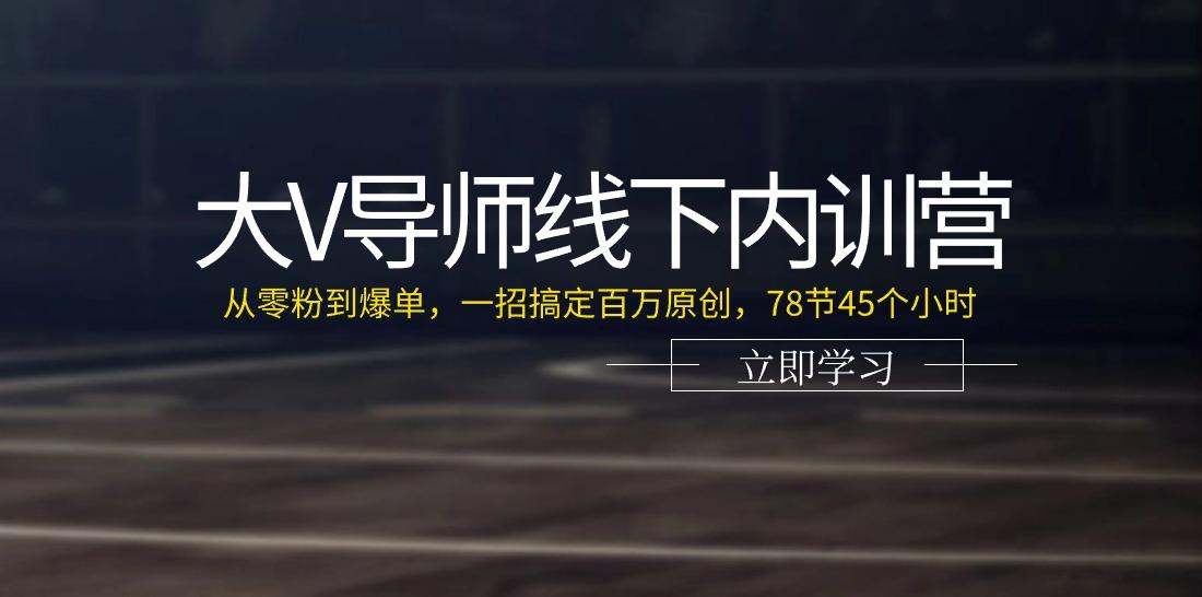 大V导师线下内训营：从零粉到爆单，一招搞定百万原创(78节45个小时)-副业团