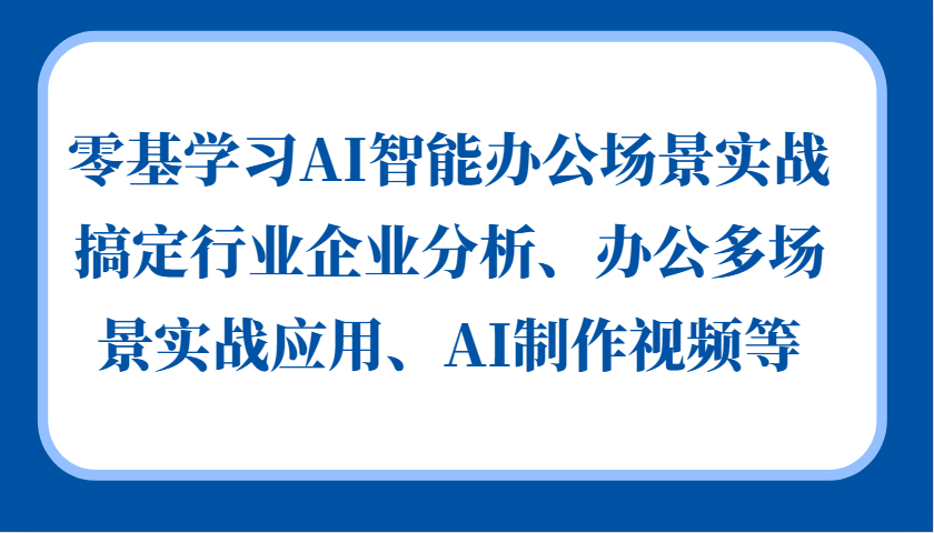 零基学习AI智能办公场景实战,搞定行业企业分析、办公多场景实战应用、AI制作视频等-副业团
