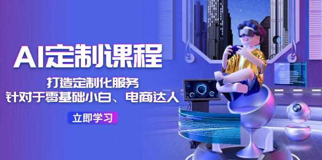 AI-定制课程,打造 定制化服务(针对于零基础小白、电商达人-副业团