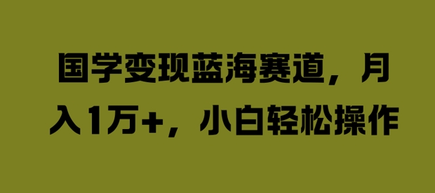 国学变现蓝海赛道,月入1W+,小白轻松操作【揭秘】-副业团