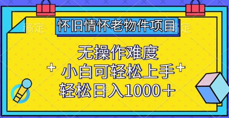 怀旧情怀老物件项目，无操作难度，小白可轻松上手，轻松日入1000+【揭秘】-副业团