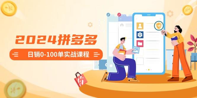 2024拼多多日销0-100单实战课程:新手注册开店到日销100单整套流程-副业团