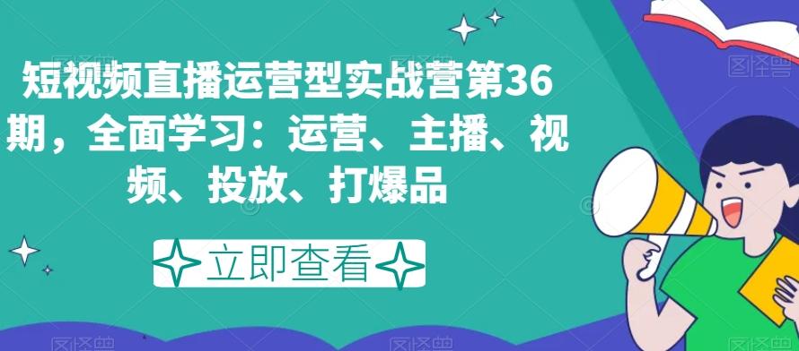 短视频直播运营型实战营第36期,全面学习:运营、主播、视频、投放、打爆品-副业团