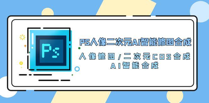 PS人像二次元AI智能修图 合成 人像修图/二次元 COS合成/AI 智能合成/100节-副业团