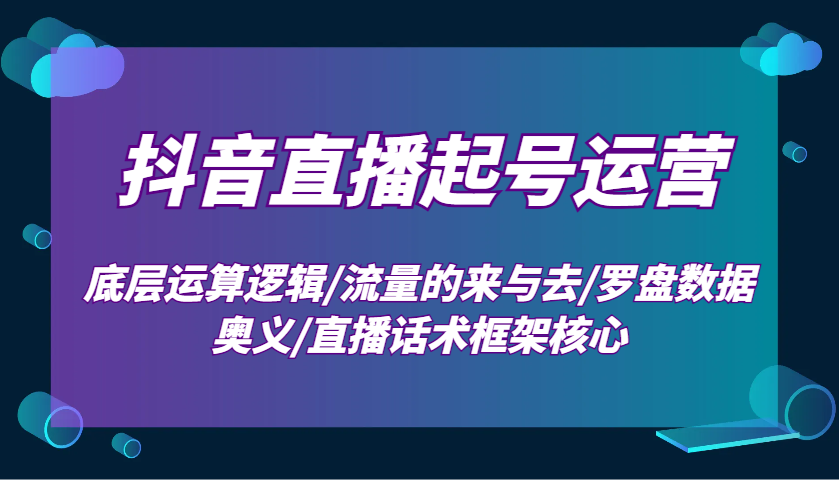 抖音直播起号运营：底层运算逻辑/流量的来与去/罗盘数据奥义/直播话术框架核心-副业团