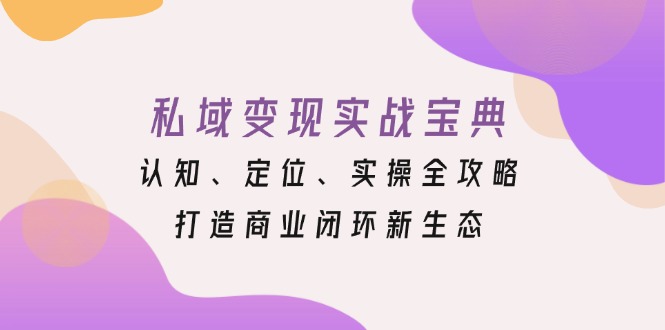 私域变现实战宝典:认知、定位、实操全攻略,打造商业闭环新生态-副业团