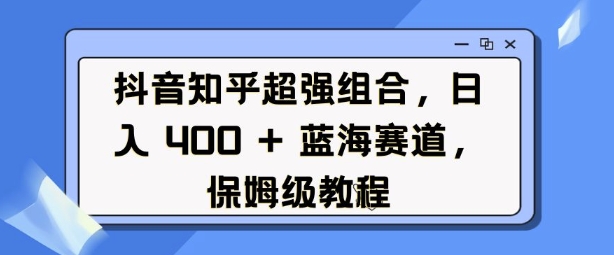抖音知乎超强组合,日入4张, 蓝海赛道,保姆级教程-副业团