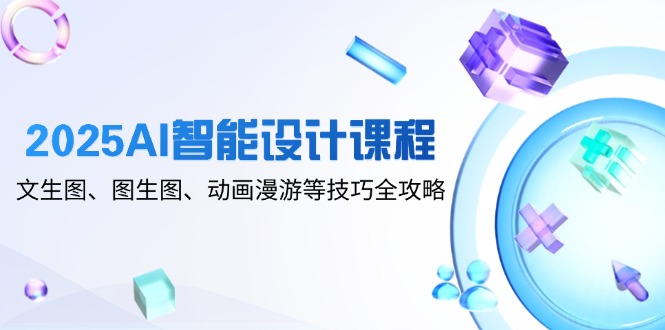 2025AI智能设计课程,文生图、图生图、动画漫游等技巧全攻略-副业团