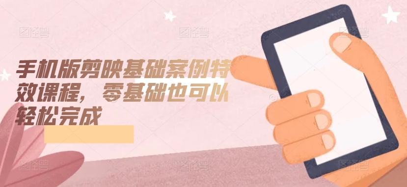 手机版剪映基础案例特效课程,零基础也可以轻松完成-副业团