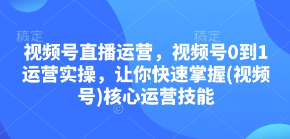 视频号直播运营,视频号0到1运营实操,让你快速掌握(视频号)核心运营技能