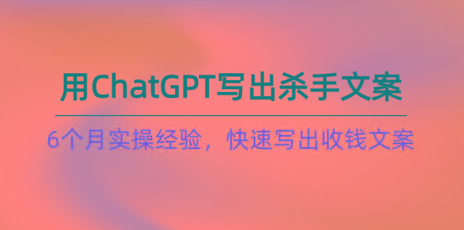 如何用ChatGPT-写出杀手文案,6个月实战经验,快速写出收钱文案(8节课-副业团
