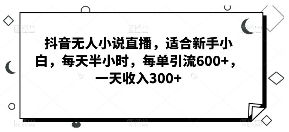 抖音无人小说直播，适合新手小白，每天半小时，每单引流600+，一天收入300+-副业团