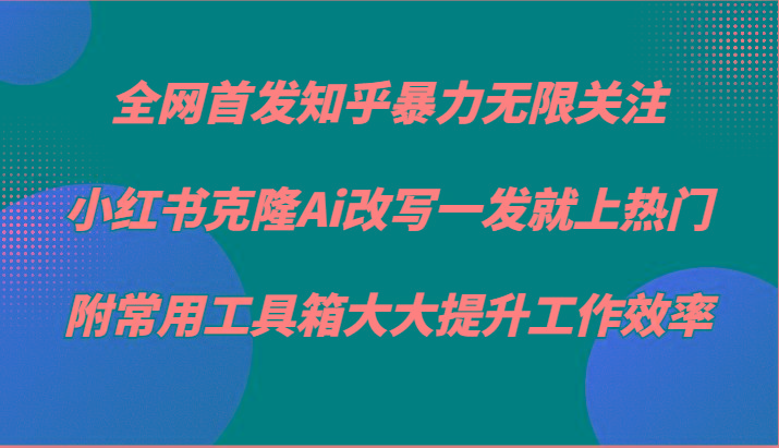 知乎暴力无限关注，小红书克隆Ai改写一发就上热门，附常用工具箱大大提升工作效率-副业团