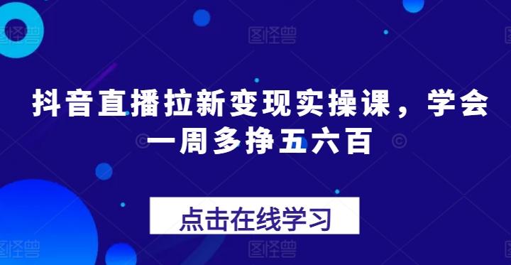 抖音直播拉新变现实操课，学会一周多挣五六百-副业团