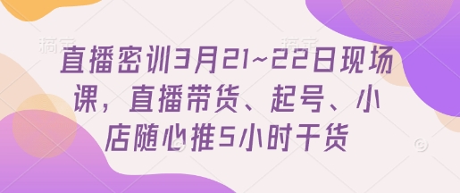 直播密训3月21~22日现场课,直播带货、起号、小店随心推5小时干货-副业团