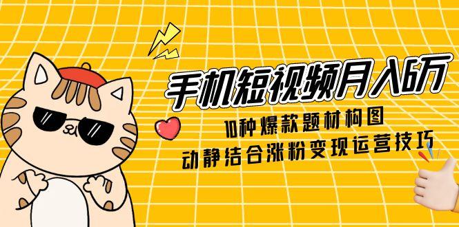 手机短视频月入6万,10种爆款题材构图,动静结合涨粉变现运营技巧-副业团