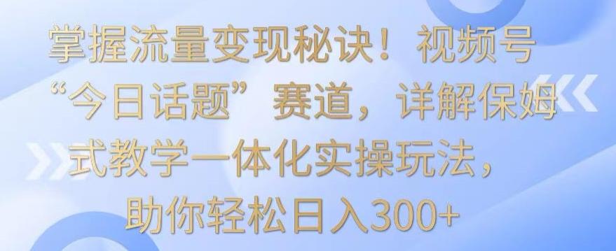 掌握流量变现秘诀!视频号“今日话题”赛道,详解保姆式教学一体化实操玩法,助你轻松日入300+【揭秘】-副业团