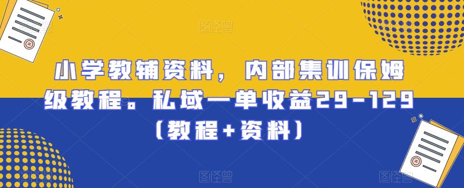 小学教辅资料,内部集训保姆级教程。私域一单收益29-129(教程+资料)-副业团