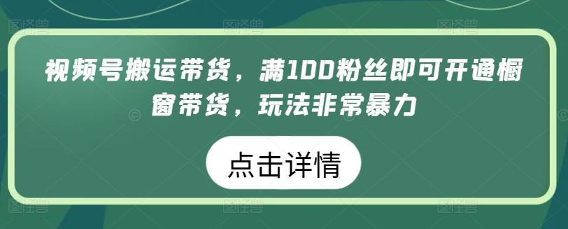 视频号搬运带货,满100粉丝即可开通橱窗带货,玩法非常暴力【揭秘】-副业团