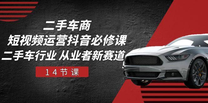 二手车商 短视频运营 抖音必修课,二手车行业 从业者新赛道(14节课-副业团