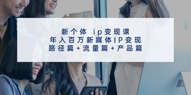 新个体ip变现课,年入百万新媒体IP变现,路径篇+流量篇+产品篇-副业团