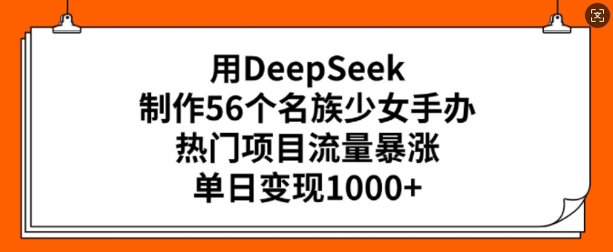 用DeepSeek制作56个名族少女手办,热门项目流量暴涨,单日变现多张-副业团