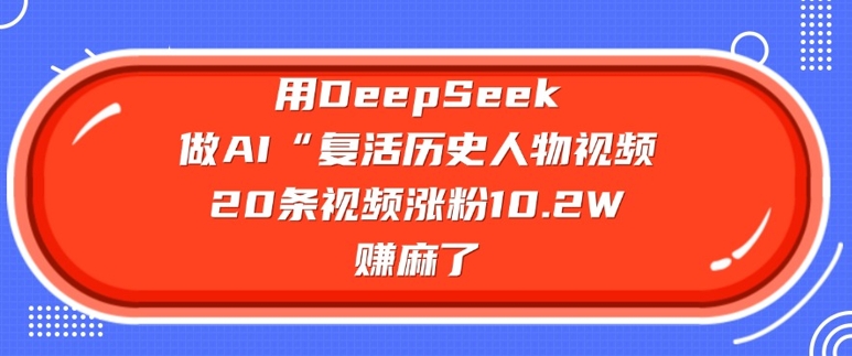 用DeepSeek做AI“复活历史人物”视频,20条视频涨粉10.2W,挣麻了