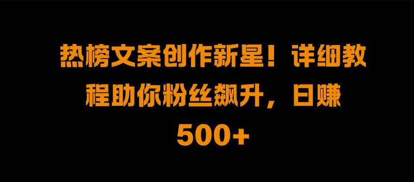 热榜文案创作新星!详细教程助你粉丝飙升,日入500+【揭秘】-副业团