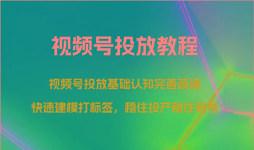 视频号投放教程-视频号投放基础认知完善疏通,快速建模打标签,稳住投产稳住账号-副业团