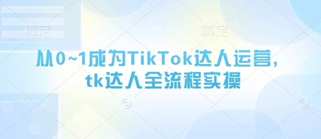 从0~1成为TikTok达人运营,tk达人全流程实操-副业团
