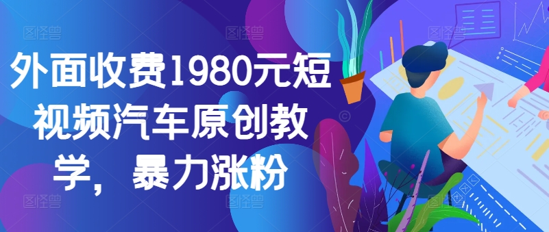 外面收费1980元短视频汽车原创教学,暴力涨粉-副业团