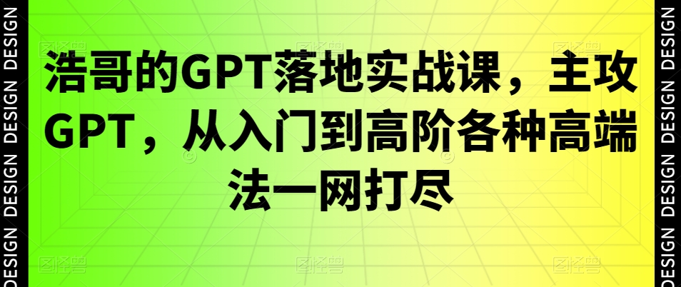 浩哥的GPT落地实战课，主攻GPT，从入门到高阶各种高端法一网打尽-副业团