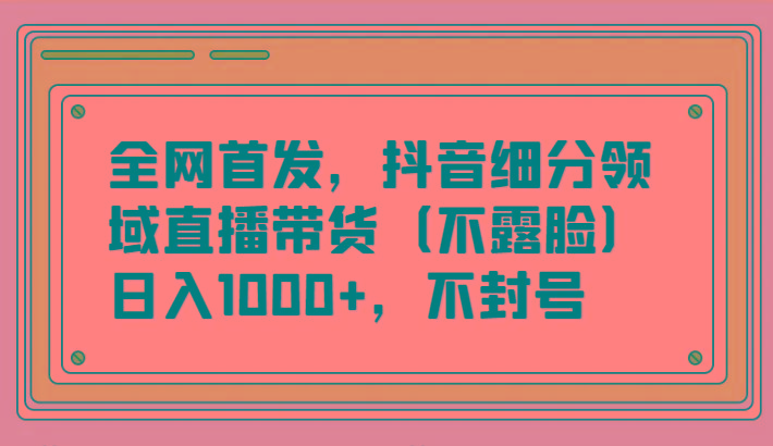 全网首发，抖音细分领域直播带货(不露脸)项目，日入1000+，不封号-副业团