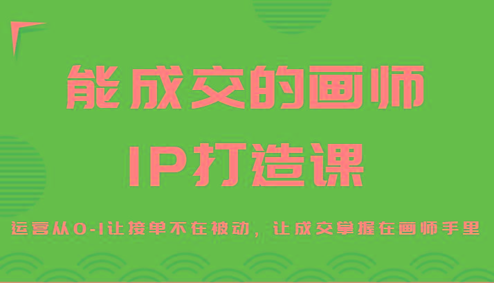 能成交的画师IP打造课,运营从0-1让接单不在被动,让成交掌握在画师手里-副业团