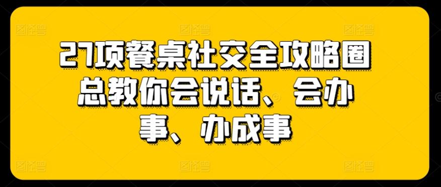 27项餐桌社交全攻略圈总教你会说话、会办事、办成事-副业团