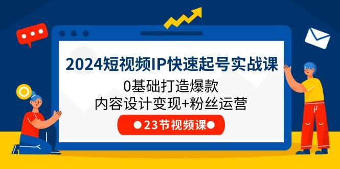 2024短视频IP快速起号实战课,0基础打造爆款内容设计变现+粉丝运营(23节-副业团