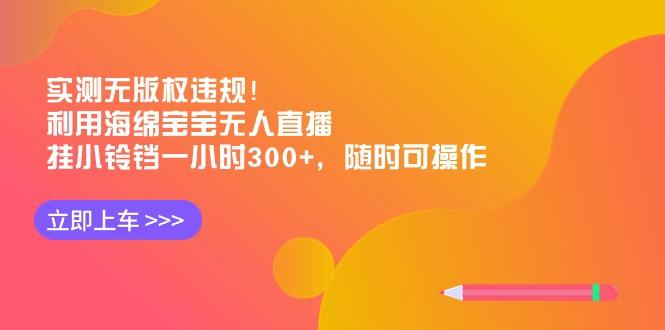 实测无版权违规！利用海绵宝宝无人直播，挂小铃铛一小时300+，随时可操作-副业团