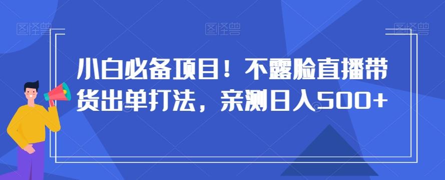 小白必备项目!不露脸直播带货出单打法,亲测日入500+【揭秘】-副业团