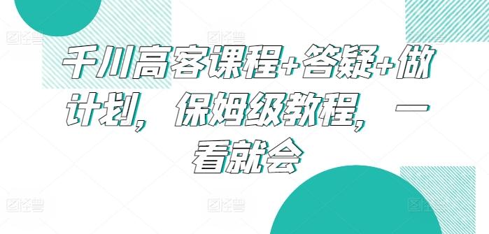 千川高客课程+答疑+做计划,保姆级教程,一看就会-副业团