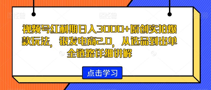 视频号红利期日入3000+原创实拍爆款玩法,银发电商2.0,从选品到出单全链路详细讲解【揭秘】