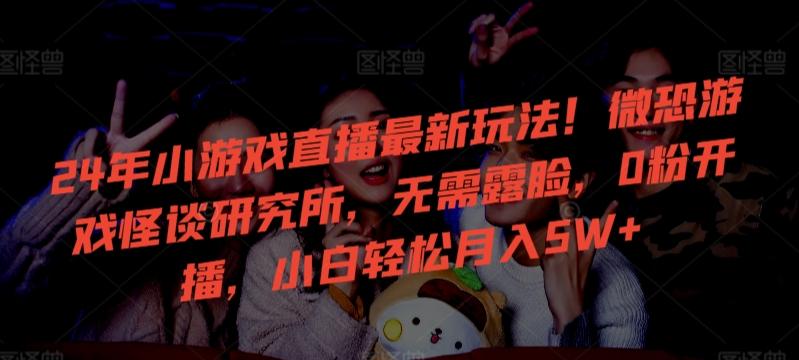 24年小游戏直播最新玩法!微恐游戏怪谈研究所,无需露脸,0粉开播,小白轻松月入5W+【揭秘】-副业团