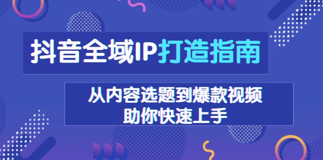 抖音全域IP打造指南,从内容选题到爆款视频,助你快速上手-副业团