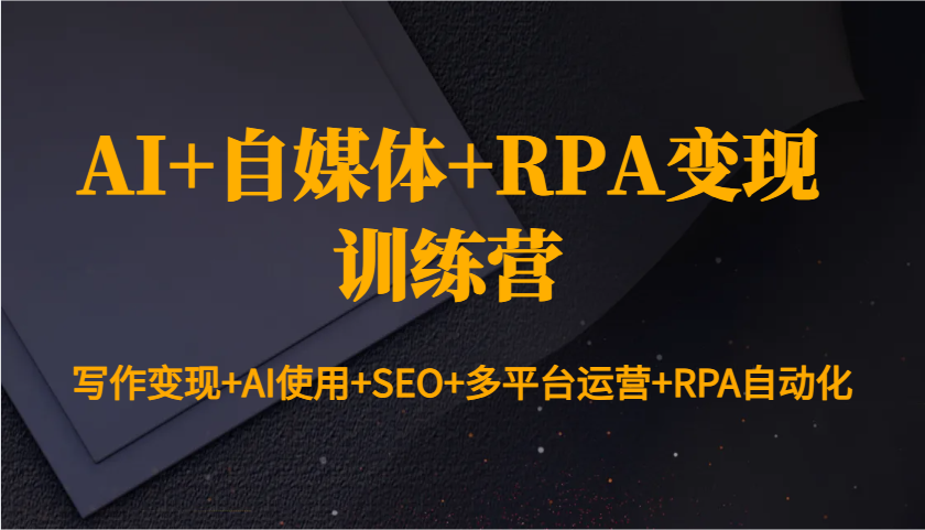 AI+自媒体+RPA变现训练营：写作变现+AI使用+SEO+多平台运营+RPA自动化-副业团