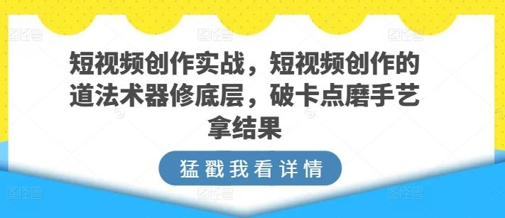 短视频创作实战,短视频创作的道法术器修底层,破卡点磨手艺拿结果-副业团